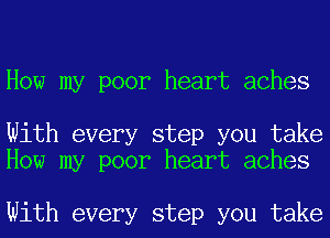 How my poor heart aches

With every step you take
How my poor heart aches

With every step you take