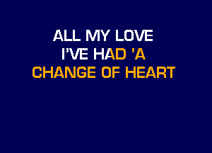 ALL MY LOVE
I'VE HAD 'A
CHANGE OF HEART