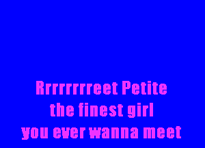 Brrrrrrreet Petite
the finest girl
you euerwanna meet