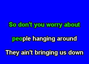 So don't you worry about

people hanging around

They ain't bringing us down