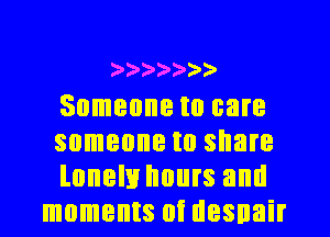 )))))))

Someone to care

someone to share

lonely hours and
moments at desnair
