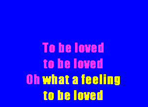 To be loved

to he loved
(In what a ieeling
to he loved