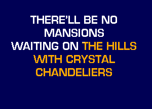 THERE'LL BE N0
MANSIONS
WAITING ON THE HILLS
WITH CRYSTAL
CHANDELIERS