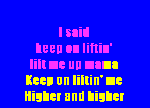 I said
keen on Iiitin'
Iiit me un mama
Keen 0n liitin' me

Higher and higher I