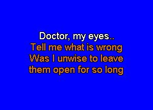 Doctor, my eyes..
Tell me what is wrong

Was I unwise to leave
them open for so long