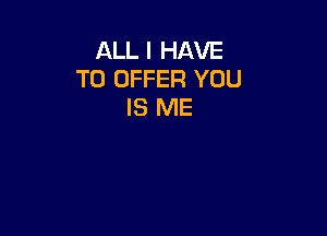 ALL I HAVE
TO OFFER YOU
IS ME