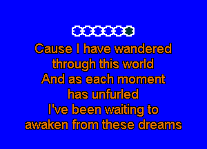 cm

Cause I have wandered
through this world
And as each moment
has unfurled
I've been waiting to
awaken from these dreams