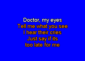 Doctor, my eyes
Tell me what you see

I hear their cries
Just say if its
too late for me