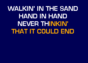 WALKIM IN THE SAND
HAND IN HAND
NEVER THINKIM

THAT IT COULD END