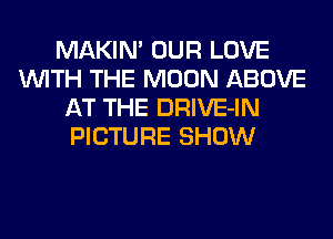 MAKIN' OUR LOVE
WITH THE MOON ABOVE
AT THE DRIVE-IN
PICTURE SHOW