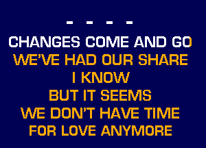 CHANGES COME AND GO
WE'VE HAD OUR SHARE
I KNOW
BUT IT SEEMS

WE DON'T HAVE TIME
FOR LOVE ANYMORE