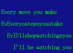 Every move you make
EVEveryostepoyouatake
EVIfllsbepwatChingeyou

I ll be watching you