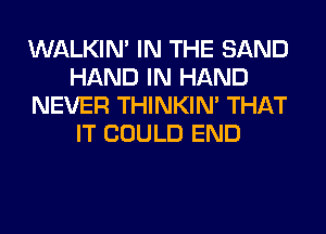 WALKIM IN THE SAND
HAND IN HAND
NEVER THINKIM THAT
IT COULD END