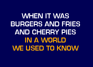 WHEN IT WAS
BURGERS AND FRIES
AND CHERRY PIES
IN A WORLD
WE USED TO KNOW