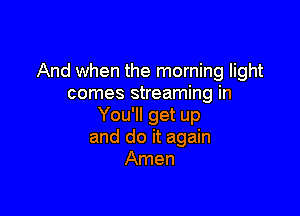 And when the morning light
comes streaming in

You'll get up
and do it again
Amen