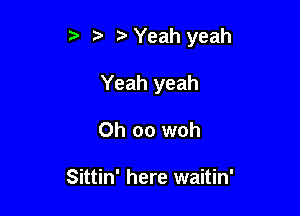 r) '5' ? Yeah yeah

Yeah yeah
0h 00 woh

Sittin' here waitin'