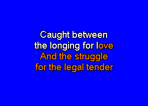 Caught between
the longing for love

And the struggle
for the legal tender
