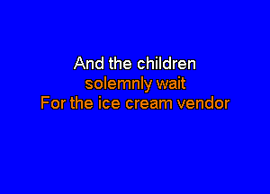 And the children
solemnly wait

For the ice cream vendor
