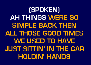 (SPOKEN)

AH THINGS WERE SO
SIMPLE BACK THEN
ALL THOSE GOOD TIMES
WE USED TO HAVE
JUST SITI'IN' IN THE CAR
HOLDIN' HANDS