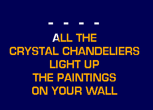 ALL THE
CRYSTAL CHANDELIERS
LIGHT UP
THE PAINTINGS
ON YOUR WALL