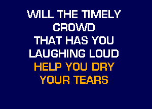 1WILL THE TIMELY
CROWD
THAT HAS YOU
LAUGHING LOUD
HELP YOU DRY
YOUR TEARS

g