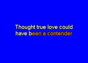 Thought true love could

have been a contender