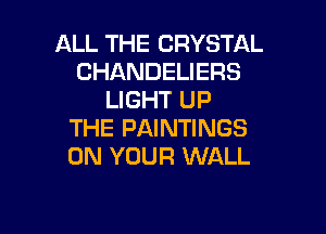 ALL THE CRYSTAL
CHANDELIERS
LIGHT UP

THE PAINTINGS
ON YOUR WALL