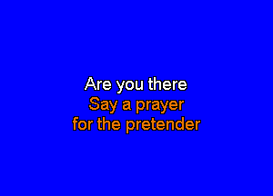 Are you there

Say a prayer
for the pretender