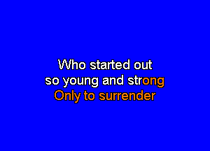 Who started out

so young and strong
Only to surrender