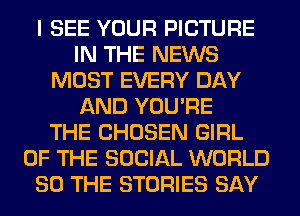 I SEE YOUR PICTURE
IN THE NEWS
MOST EVERY DAY
AND YOU'RE
THE CHOSEN GIRL
OF THE SOCIAL WORLD
80 THE STORIES SAY