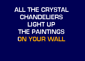 ALL THE CRYSTAL
CHANDELIERS
LIGHT UP

THE PAINTINGS
ON YOUR WALL