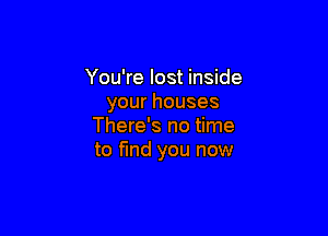 You're lost inside
yourhouses

There's no time
to find you now