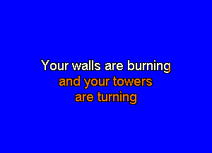 Your walls are burning

and your towers
are turning