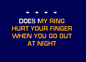 DOES MY RING
HURT YOUR FINGER
WHEN YOU GO OUT

AT NIGHT