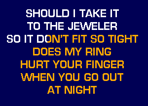 SHOULD I TAKE IT
TO THE JEWELER
80 IT DON'T FIT SO TIGHT
DOES MY RING
HURT YOUR FINGER
WHEN YOU GO OUT
AT NIGHT