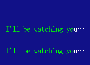 I ll be watching yOU'

1 11 be watching yOU'