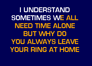 I UNDERSTAND
SOMETIMES WE ALL
NEED TIME ALONE
BUT WHY DO
YOU ALWAYS LEAVE
YOUR RING AT HOME