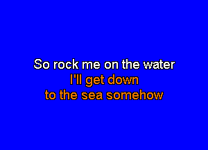 80 rock me on the water

I'll get down
to the sea somehow