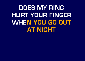 DOES MY RING
HURT YOUR FINGER
WHEN YOU GO OUT

AT NIGHT