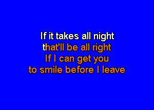 If it takes all night
that'll be all right

lfl can get you
to smile before I leave