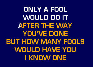 ONLY A FOOL
WOULD DO IT
AFTER THE WAY
YOU'VE DONE
BUT HOW MANY FOOLS
WOULD HAVE YOU
I KNOW ONE