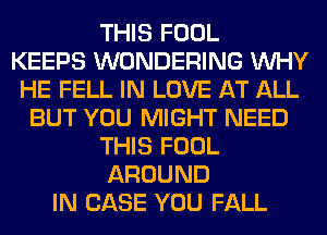 THIS FOOL
KEEPS WONDERING WHY
HE FELL IN LOVE AT ALL
BUT YOU MIGHT NEED
THIS FOOL
AROUND
IN CASE YOU FALL