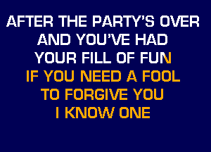 AFTER THE PARTY'S OVER
AND YOU'VE HAD
YOUR FILL OF FUN

IF YOU NEED A FOOL
T0 FORGIVE YOU
I KNOW ONE