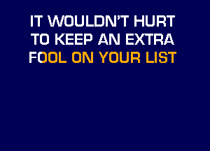 IT WOULDN'T HURT
TO KEEP AN EXTRA
FOOL ON YOUR LIST