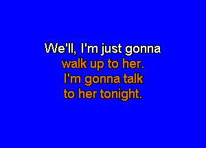 We'll, l'mjust gonna
walk up to her.

I'm gonna talk
to her tonight.