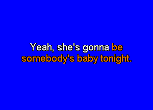 Yeah, she's gonna be

somebody's baby tonight.