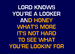 LORD KNOWS
YOURE A LOOKER
AND HONEY
WHAT'S MORE
IT'S NOT HARD
TO SEE WHAT
YOURE LOOKIN' FOR