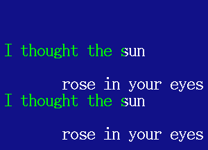 I thought the sun

rose in your eyes
I thought the sun

rose in your eyes