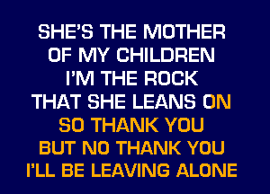 SHE'S THE MOTHER
OF MY CHILDREN
I'M THE ROCK
THAT SHE LEANS ON

30 THANK YOU
BUT NO THANK YOU
I'LL BE LEAVING ALONE