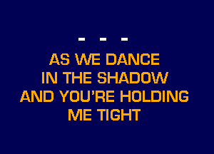 AS WE DANCE

IN THE SHADOW
AND YOU'RE HOLDING
ME TIGHT